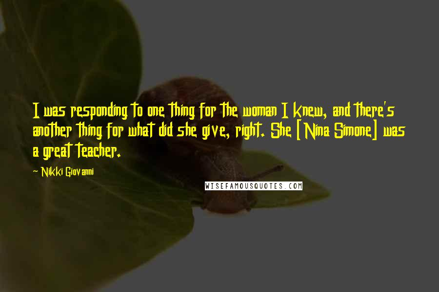 Nikki Giovanni Quotes: I was responding to one thing for the woman I knew, and there's another thing for what did she give, right. She [Nina Simone] was a great teacher.