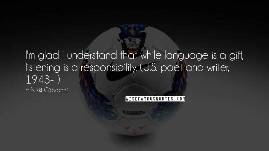 Nikki Giovanni Quotes: I'm glad I understand that while language is a gift, listening is a responsibility. (U.S. poet and writer, 1943- )