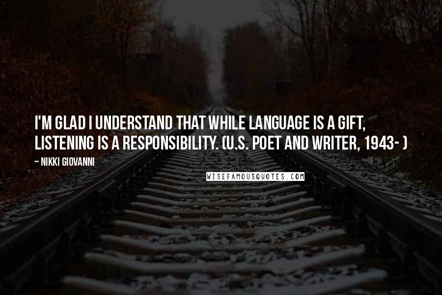Nikki Giovanni Quotes: I'm glad I understand that while language is a gift, listening is a responsibility. (U.S. poet and writer, 1943- )
