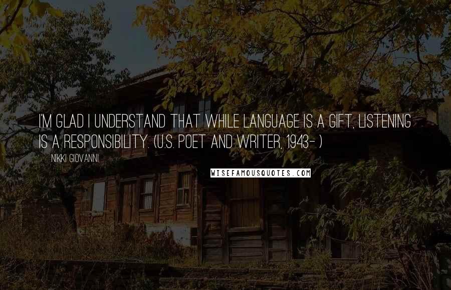 Nikki Giovanni Quotes: I'm glad I understand that while language is a gift, listening is a responsibility. (U.S. poet and writer, 1943- )