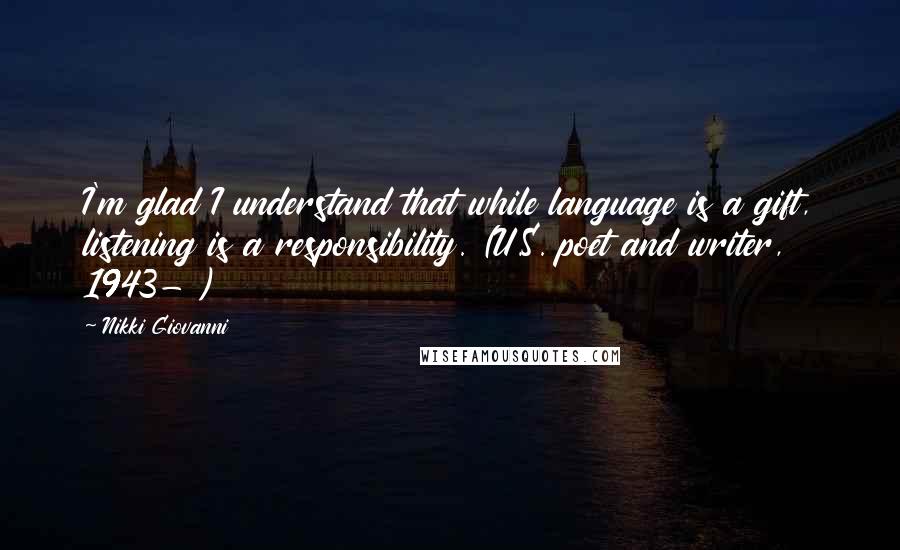 Nikki Giovanni Quotes: I'm glad I understand that while language is a gift, listening is a responsibility. (U.S. poet and writer, 1943- )