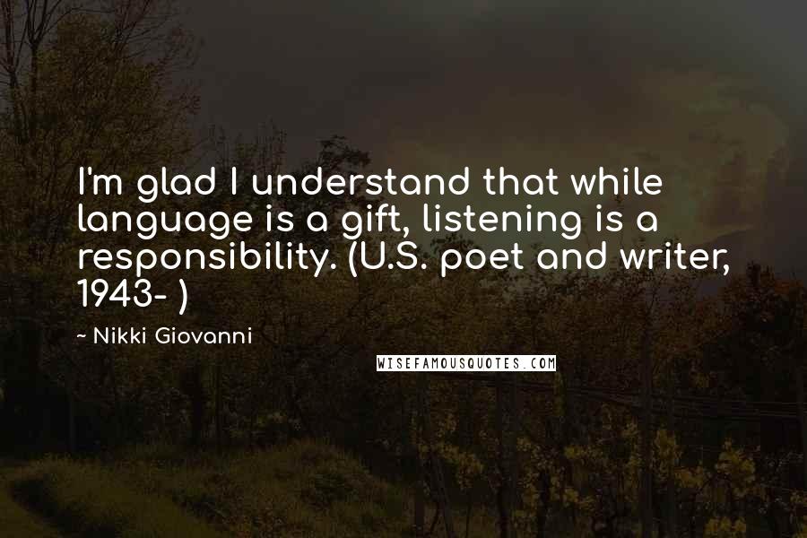 Nikki Giovanni Quotes: I'm glad I understand that while language is a gift, listening is a responsibility. (U.S. poet and writer, 1943- )