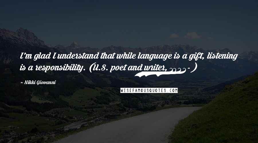 Nikki Giovanni Quotes: I'm glad I understand that while language is a gift, listening is a responsibility. (U.S. poet and writer, 1943- )