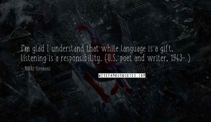 Nikki Giovanni Quotes: I'm glad I understand that while language is a gift, listening is a responsibility. (U.S. poet and writer, 1943- )