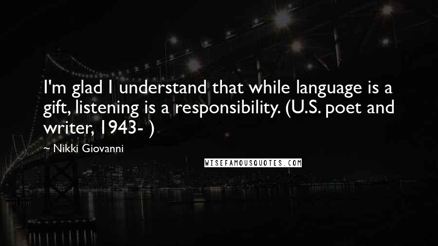 Nikki Giovanni Quotes: I'm glad I understand that while language is a gift, listening is a responsibility. (U.S. poet and writer, 1943- )