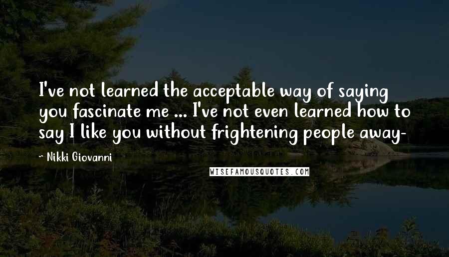 Nikki Giovanni Quotes: I've not learned the acceptable way of saying you fascinate me ... I've not even learned how to say I like you without frightening people away-