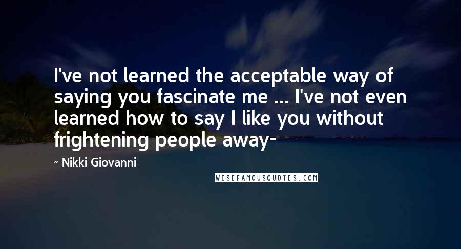 Nikki Giovanni Quotes: I've not learned the acceptable way of saying you fascinate me ... I've not even learned how to say I like you without frightening people away-