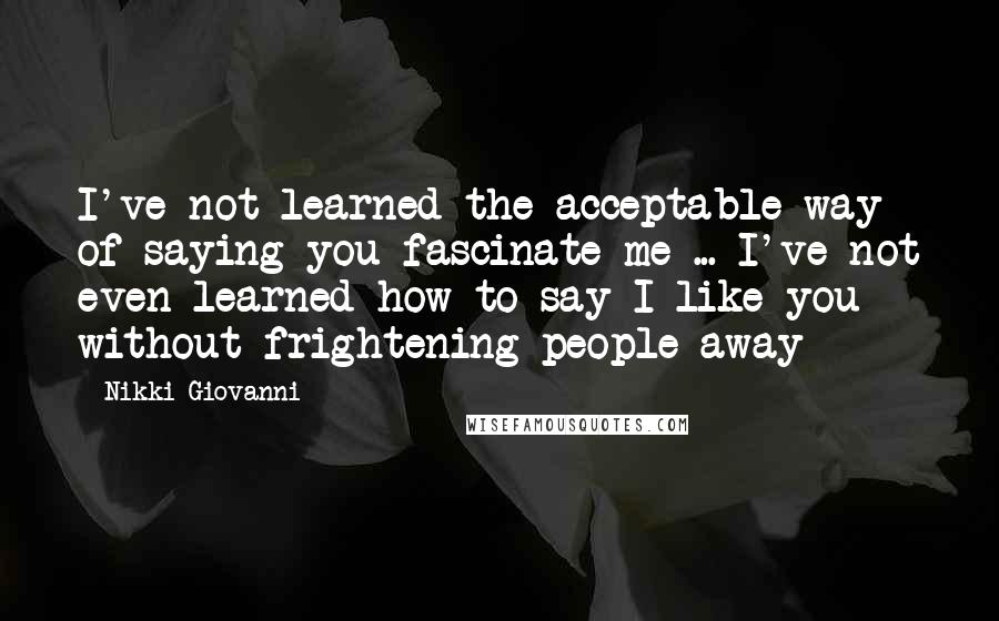 Nikki Giovanni Quotes: I've not learned the acceptable way of saying you fascinate me ... I've not even learned how to say I like you without frightening people away-