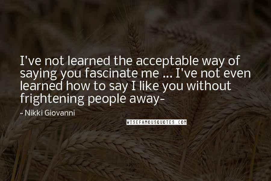 Nikki Giovanni Quotes: I've not learned the acceptable way of saying you fascinate me ... I've not even learned how to say I like you without frightening people away-