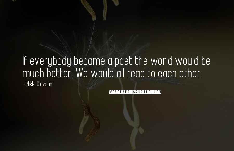 Nikki Giovanni Quotes: If everybody became a poet the world would be much better. We would all read to each other.