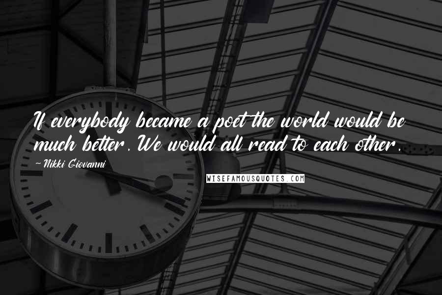 Nikki Giovanni Quotes: If everybody became a poet the world would be much better. We would all read to each other.