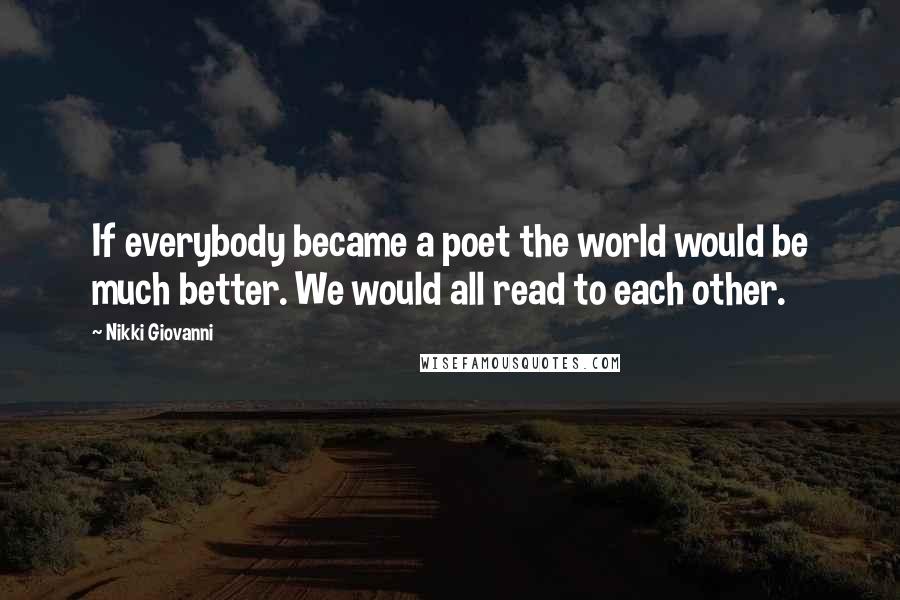 Nikki Giovanni Quotes: If everybody became a poet the world would be much better. We would all read to each other.