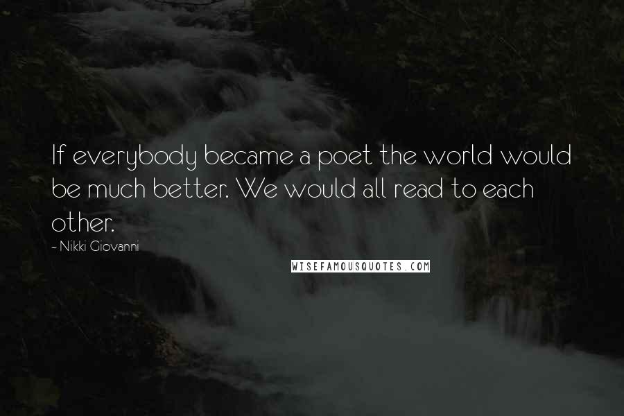 Nikki Giovanni Quotes: If everybody became a poet the world would be much better. We would all read to each other.