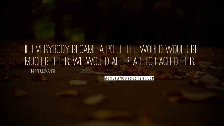 Nikki Giovanni Quotes: If everybody became a poet the world would be much better. We would all read to each other.