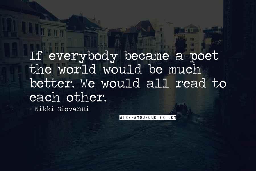 Nikki Giovanni Quotes: If everybody became a poet the world would be much better. We would all read to each other.