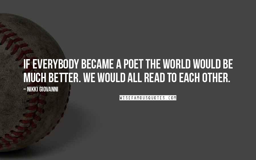 Nikki Giovanni Quotes: If everybody became a poet the world would be much better. We would all read to each other.