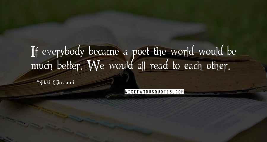 Nikki Giovanni Quotes: If everybody became a poet the world would be much better. We would all read to each other.