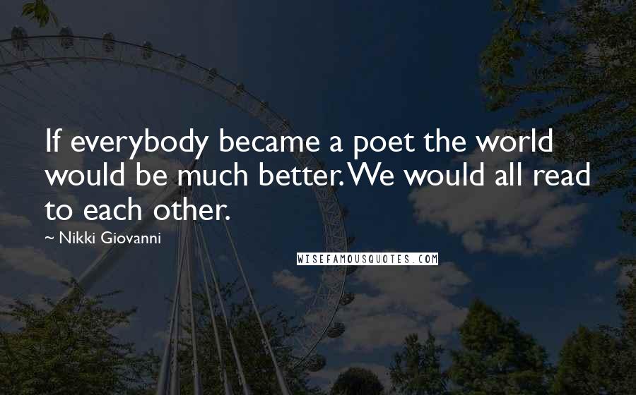 Nikki Giovanni Quotes: If everybody became a poet the world would be much better. We would all read to each other.