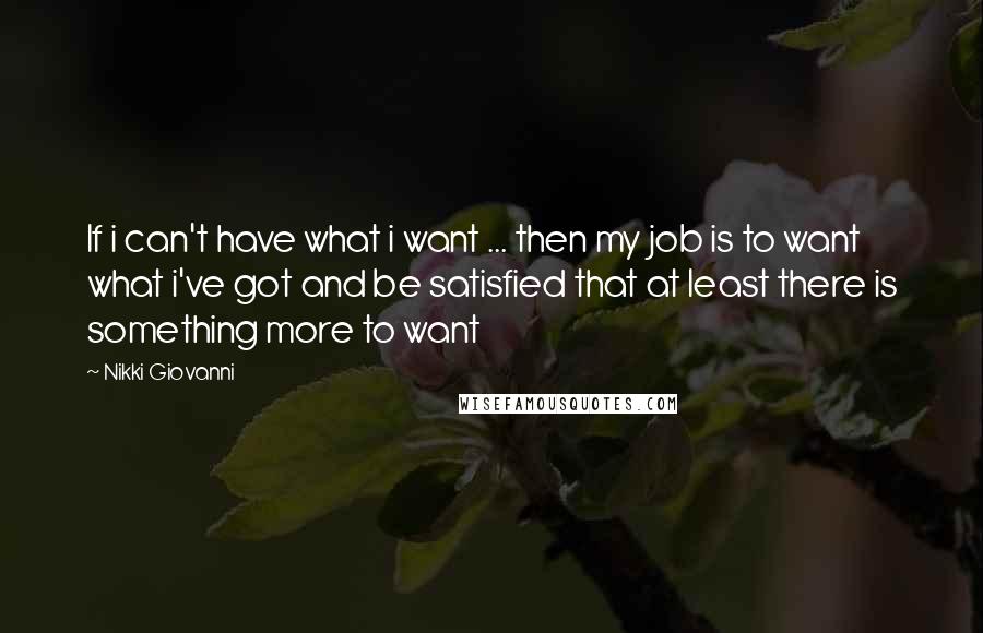 Nikki Giovanni Quotes: If i can't have what i want ... then my job is to want what i've got and be satisfied that at least there is something more to want