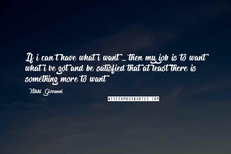 Nikki Giovanni Quotes: If i can't have what i want ... then my job is to want what i've got and be satisfied that at least there is something more to want