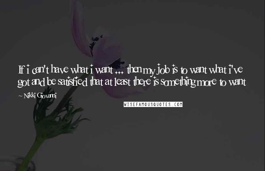 Nikki Giovanni Quotes: If i can't have what i want ... then my job is to want what i've got and be satisfied that at least there is something more to want
