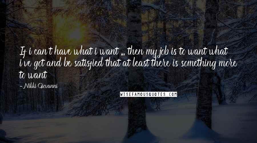 Nikki Giovanni Quotes: If i can't have what i want ... then my job is to want what i've got and be satisfied that at least there is something more to want