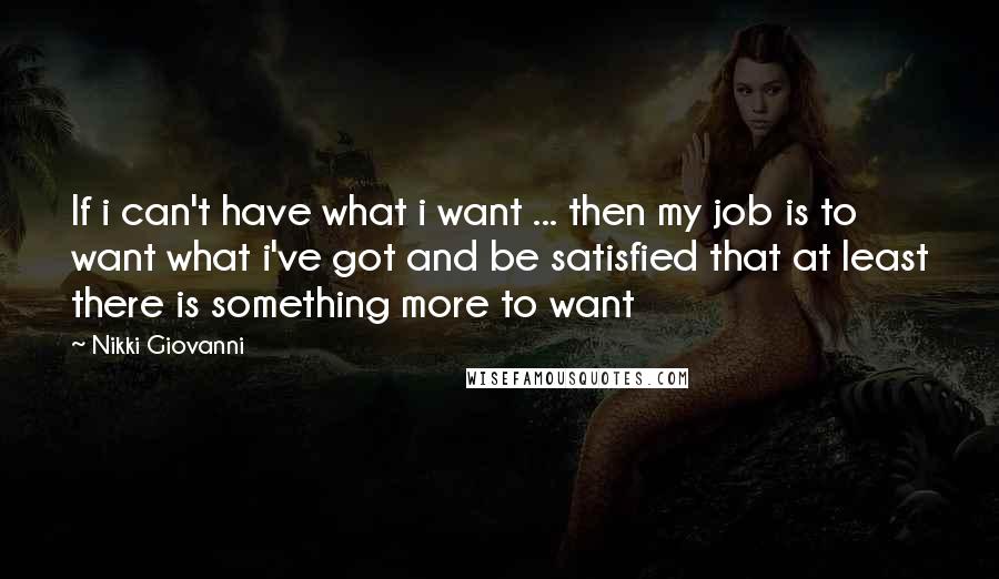 Nikki Giovanni Quotes: If i can't have what i want ... then my job is to want what i've got and be satisfied that at least there is something more to want