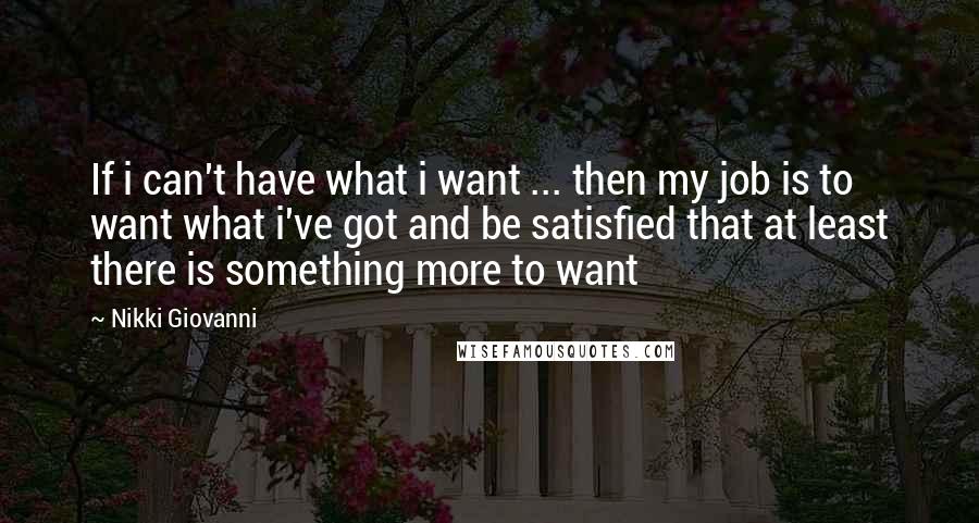 Nikki Giovanni Quotes: If i can't have what i want ... then my job is to want what i've got and be satisfied that at least there is something more to want