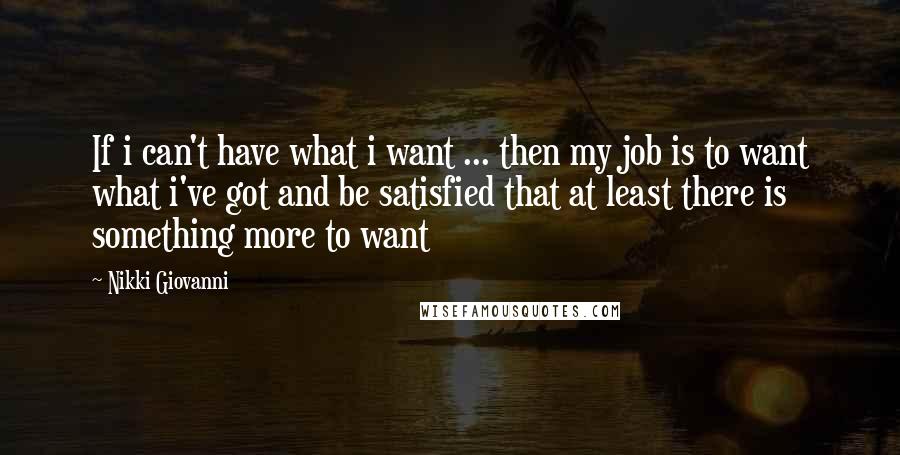 Nikki Giovanni Quotes: If i can't have what i want ... then my job is to want what i've got and be satisfied that at least there is something more to want
