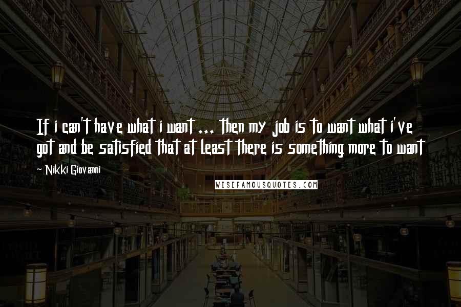 Nikki Giovanni Quotes: If i can't have what i want ... then my job is to want what i've got and be satisfied that at least there is something more to want