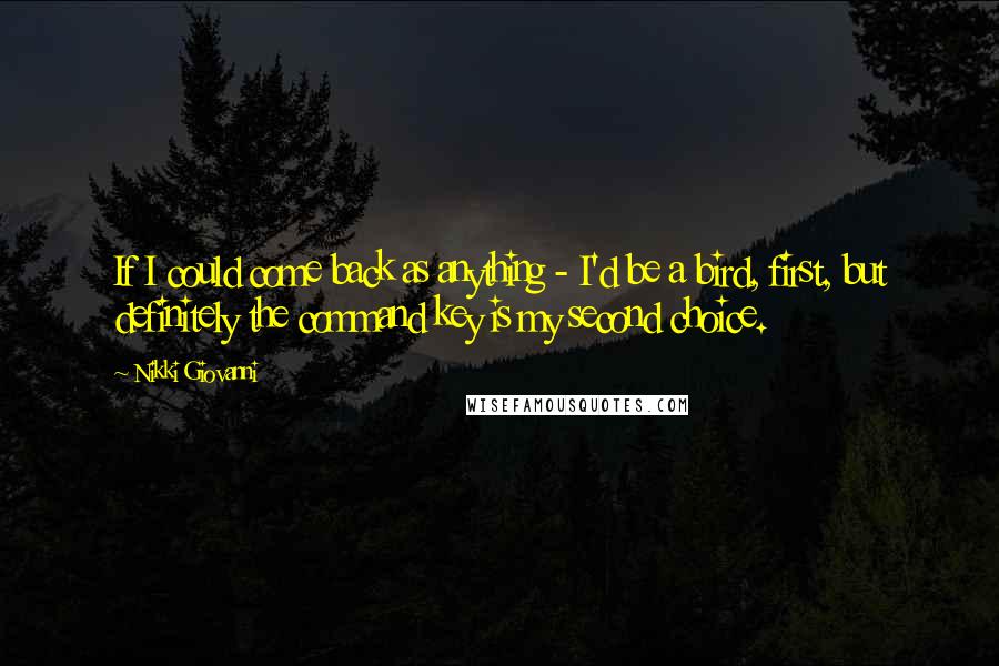 Nikki Giovanni Quotes: If I could come back as anything - I'd be a bird, first, but definitely the command key is my second choice.