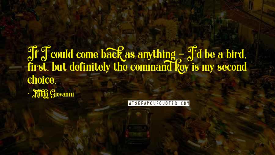 Nikki Giovanni Quotes: If I could come back as anything - I'd be a bird, first, but definitely the command key is my second choice.