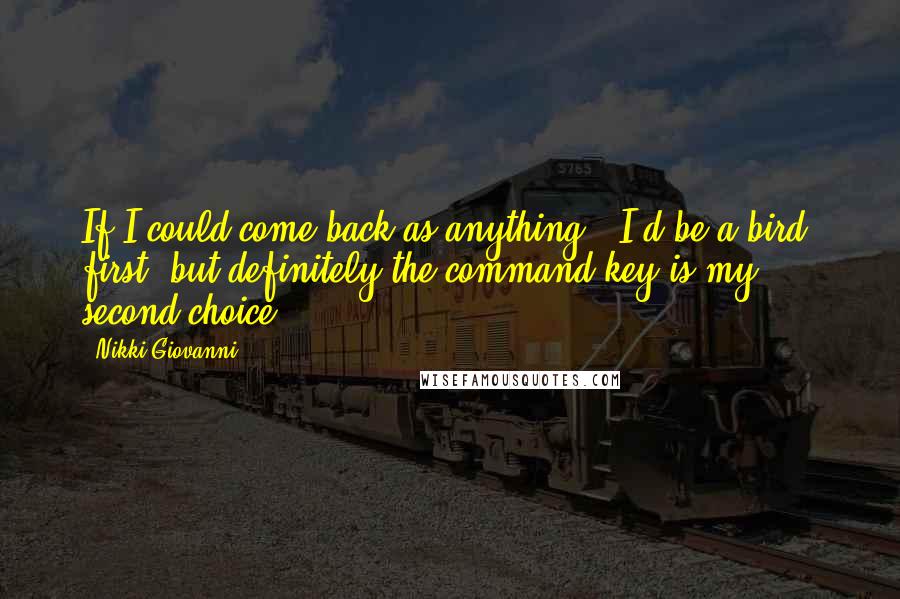 Nikki Giovanni Quotes: If I could come back as anything - I'd be a bird, first, but definitely the command key is my second choice.