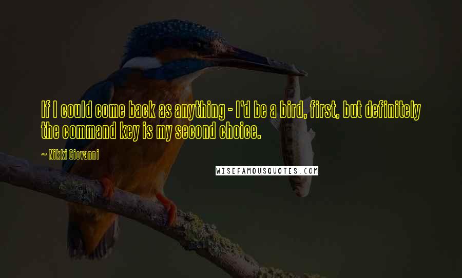 Nikki Giovanni Quotes: If I could come back as anything - I'd be a bird, first, but definitely the command key is my second choice.