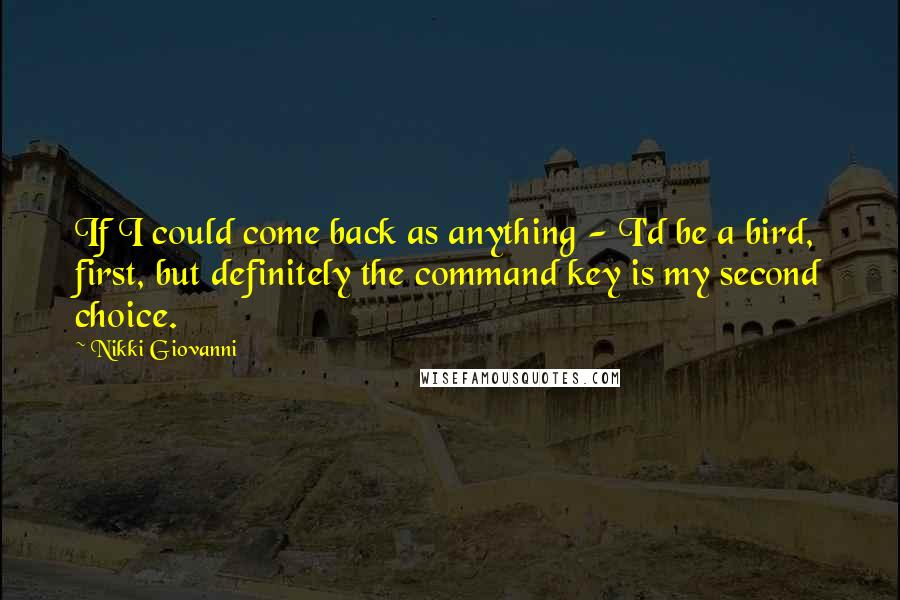 Nikki Giovanni Quotes: If I could come back as anything - I'd be a bird, first, but definitely the command key is my second choice.