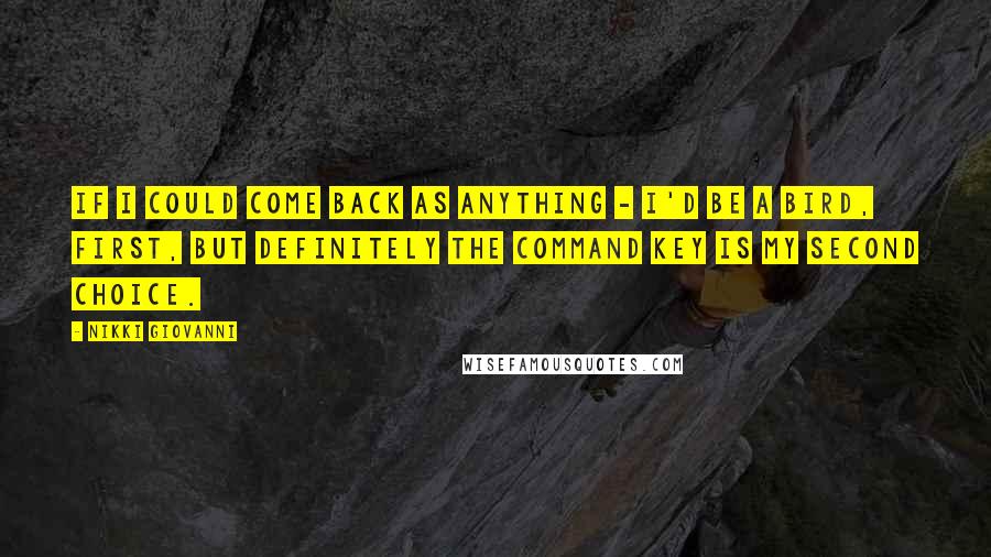 Nikki Giovanni Quotes: If I could come back as anything - I'd be a bird, first, but definitely the command key is my second choice.