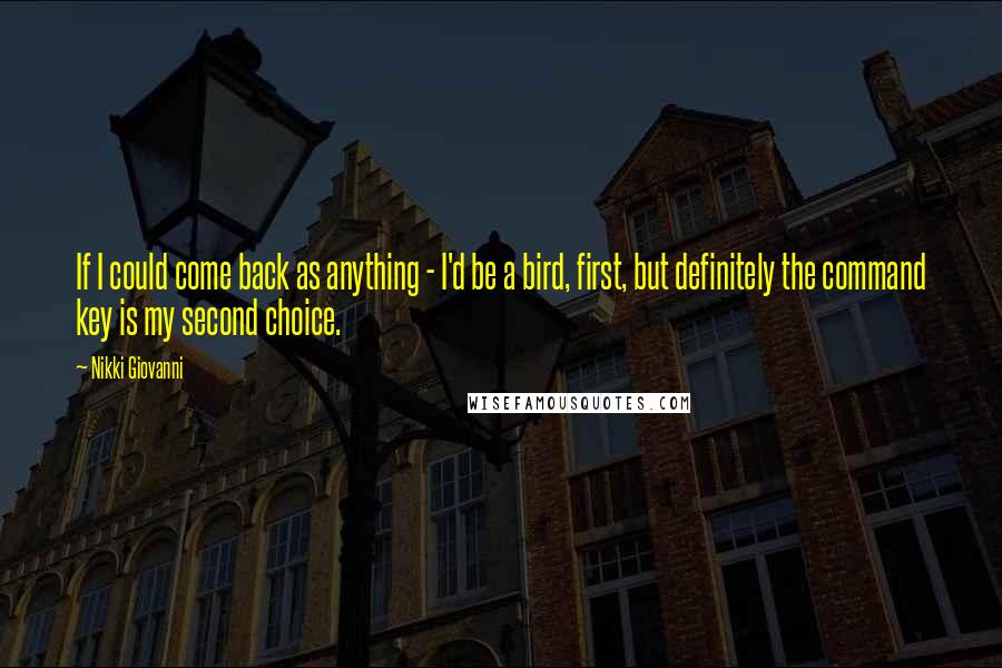 Nikki Giovanni Quotes: If I could come back as anything - I'd be a bird, first, but definitely the command key is my second choice.