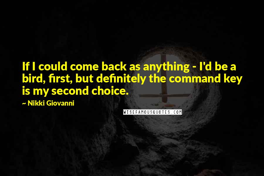 Nikki Giovanni Quotes: If I could come back as anything - I'd be a bird, first, but definitely the command key is my second choice.