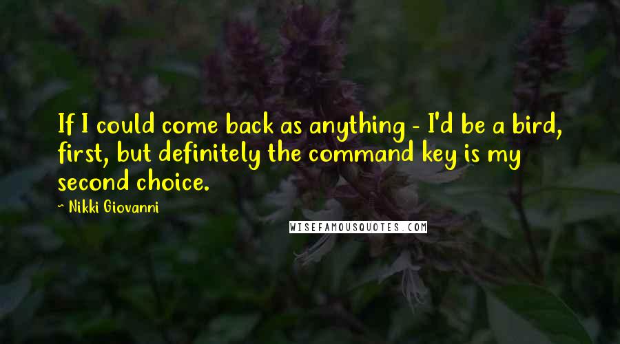 Nikki Giovanni Quotes: If I could come back as anything - I'd be a bird, first, but definitely the command key is my second choice.