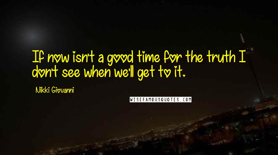 Nikki Giovanni Quotes: If now isn't a good time for the truth I don't see when we'll get to it.