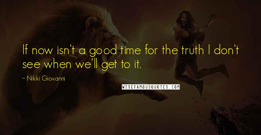 Nikki Giovanni Quotes: If now isn't a good time for the truth I don't see when we'll get to it.