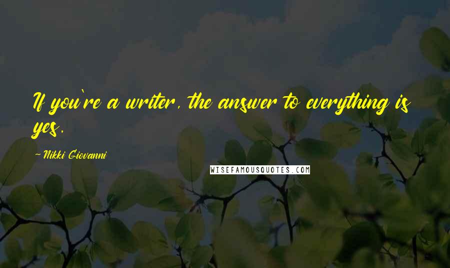 Nikki Giovanni Quotes: If you're a writer, the answer to everything is yes.