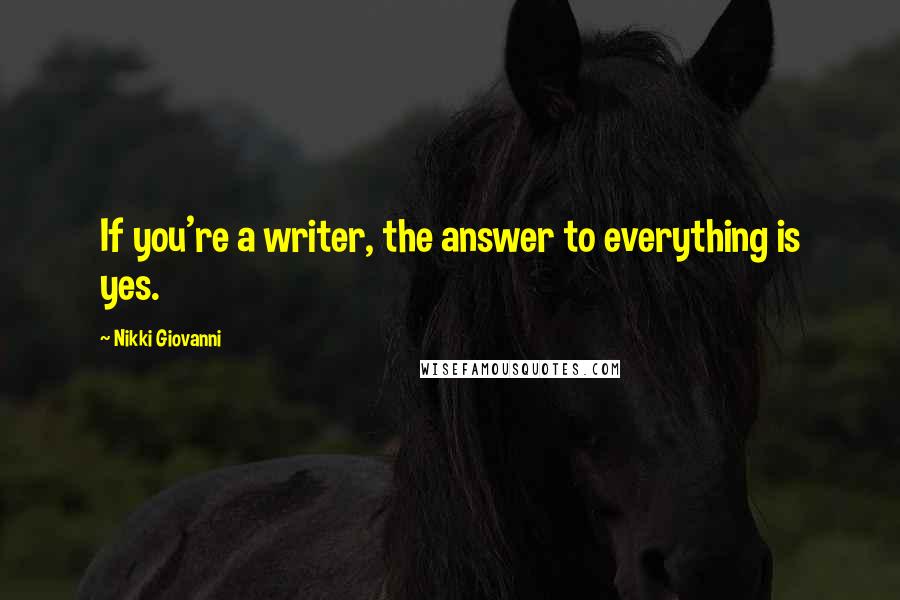 Nikki Giovanni Quotes: If you're a writer, the answer to everything is yes.