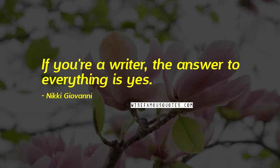 Nikki Giovanni Quotes: If you're a writer, the answer to everything is yes.