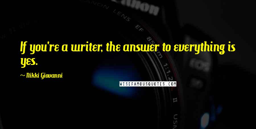 Nikki Giovanni Quotes: If you're a writer, the answer to everything is yes.