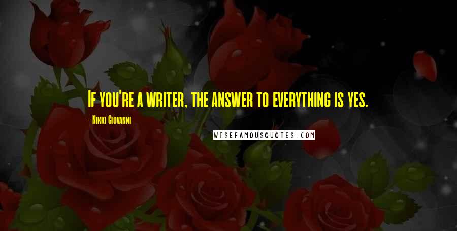 Nikki Giovanni Quotes: If you're a writer, the answer to everything is yes.