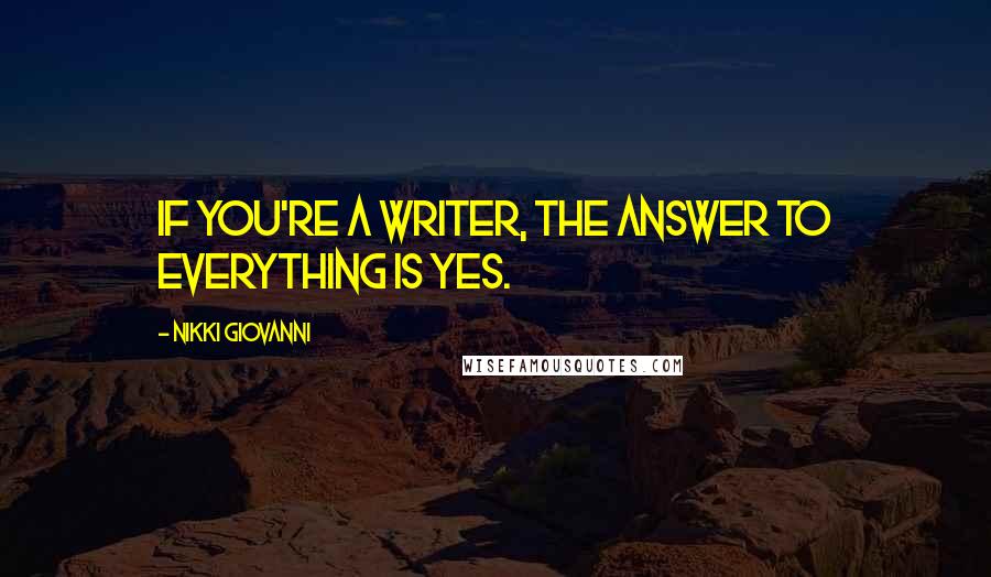 Nikki Giovanni Quotes: If you're a writer, the answer to everything is yes.