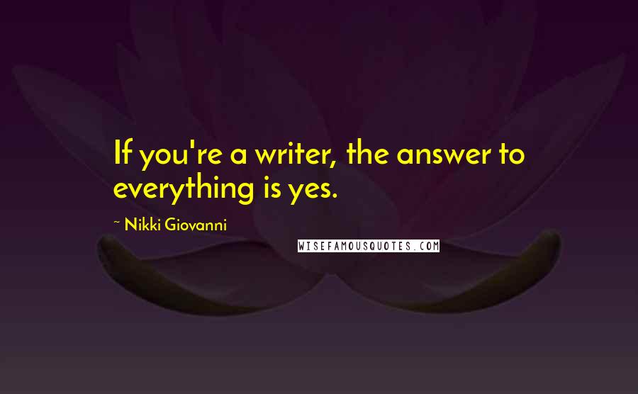 Nikki Giovanni Quotes: If you're a writer, the answer to everything is yes.