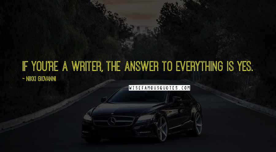 Nikki Giovanni Quotes: If you're a writer, the answer to everything is yes.