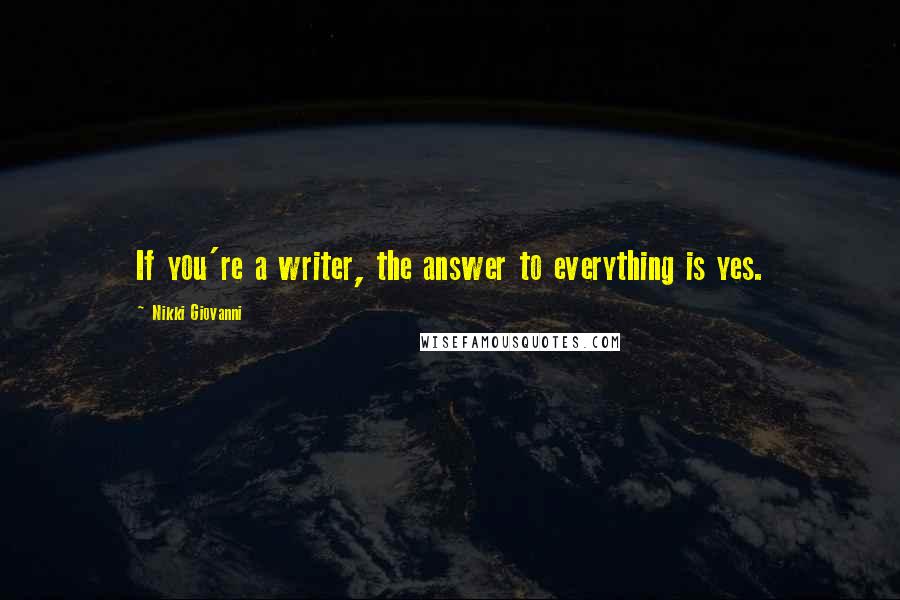 Nikki Giovanni Quotes: If you're a writer, the answer to everything is yes.